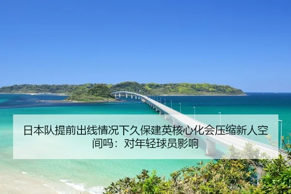 日本队提前出线情况下久保建英核心化会压缩新人空间吗：对年轻球员影响